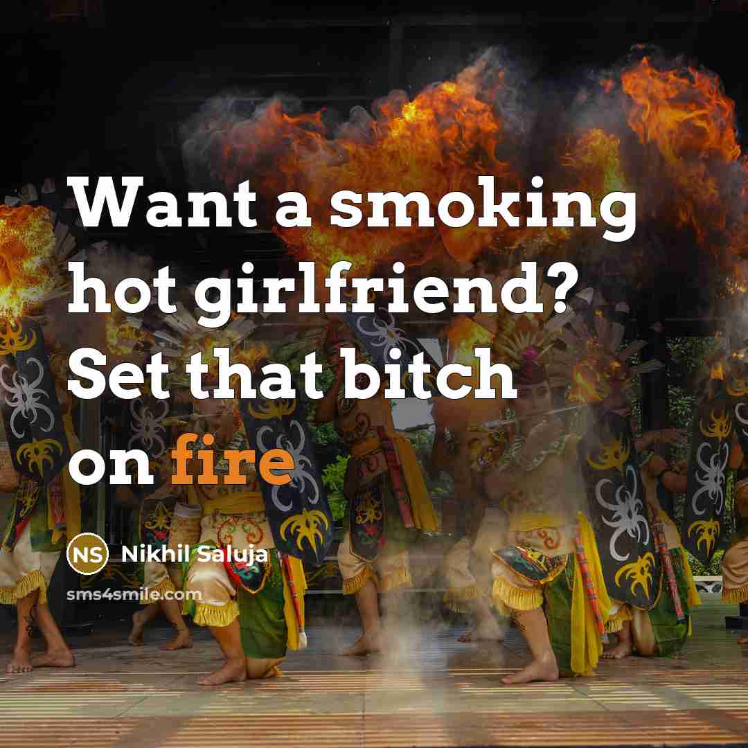 “Want a smoking hot girlfriend? Set that bitch on fire…” quote by Nikhil Saluja