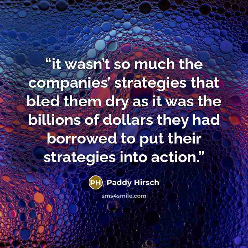 “it wasn’t so much the companies’ strategies that bled them dry as it was the billions of dollars they had borrowed to put their strategies into action.” quote by Paddy Hirsch