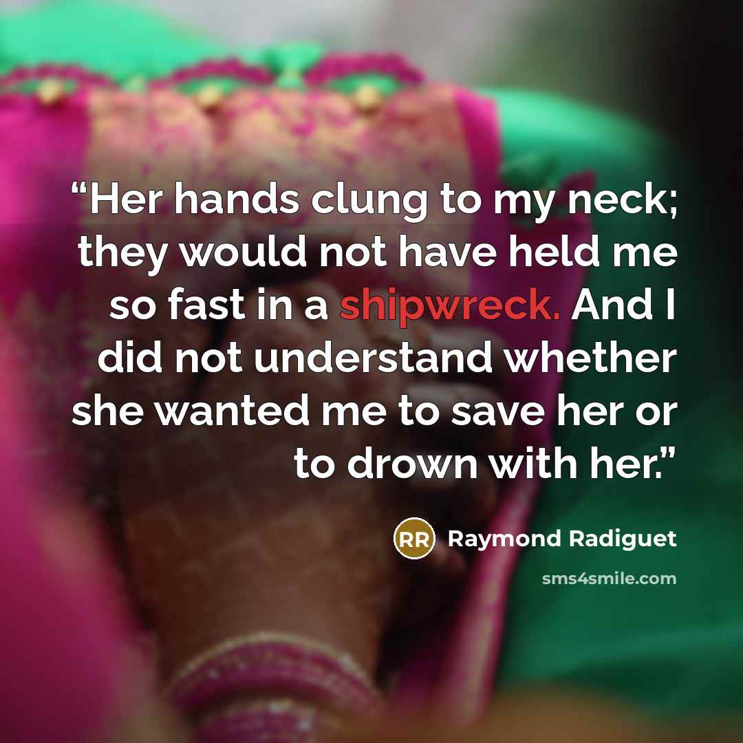 “Her hands clung to my neck; they would not have held me so fast in a shipwreck. And I did not understand whether she wanted me to save her or to drown with her.” quote by Raymond Radiguet