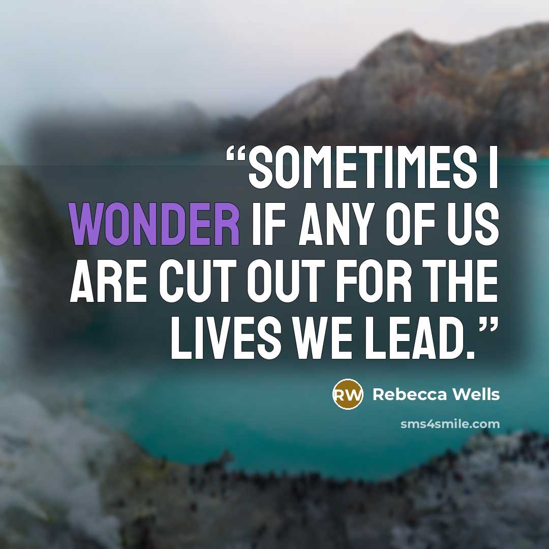 “Sometimes I wonder if any of us are cut out for the lives we lead.” quote by Rebecca Wells