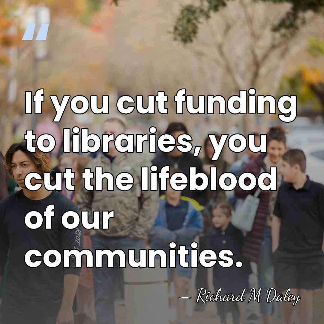 If you cut funding to libraries, you cut the lifeblood of our&hellip; - Richard M Daley
