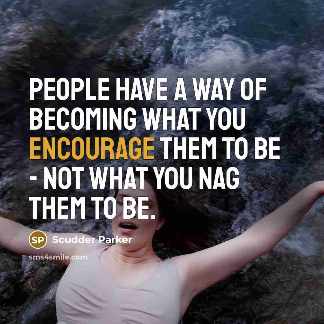 “People have a way of becoming what you encourage them to be - not what you nag them to be.” quote by Scudder Parker