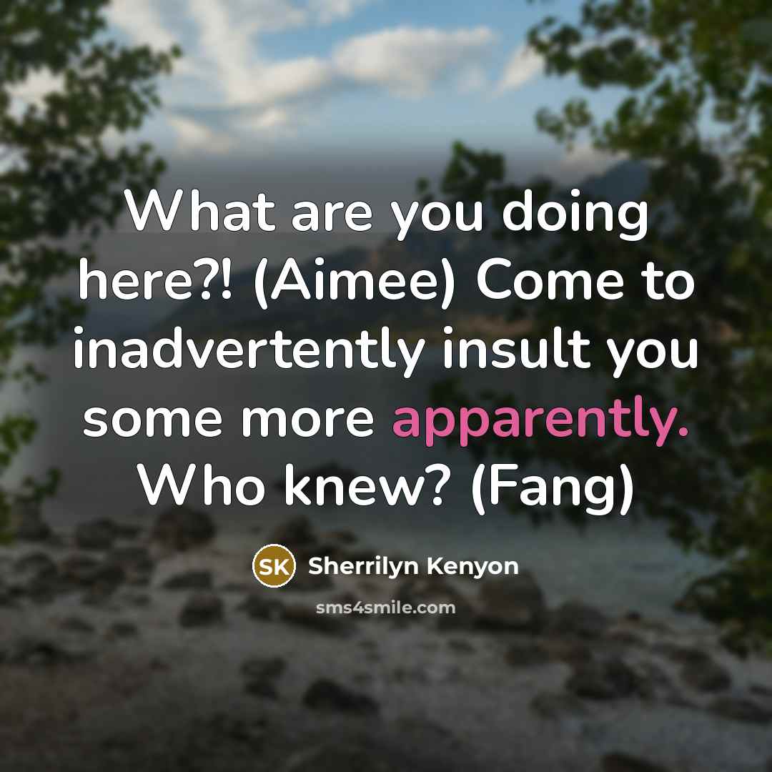 “What are you doing here?! (Aimee) Come to inadvertently insult you some more apparently. Who knew? (Fang)” quote by Sherrilyn Kenyon
