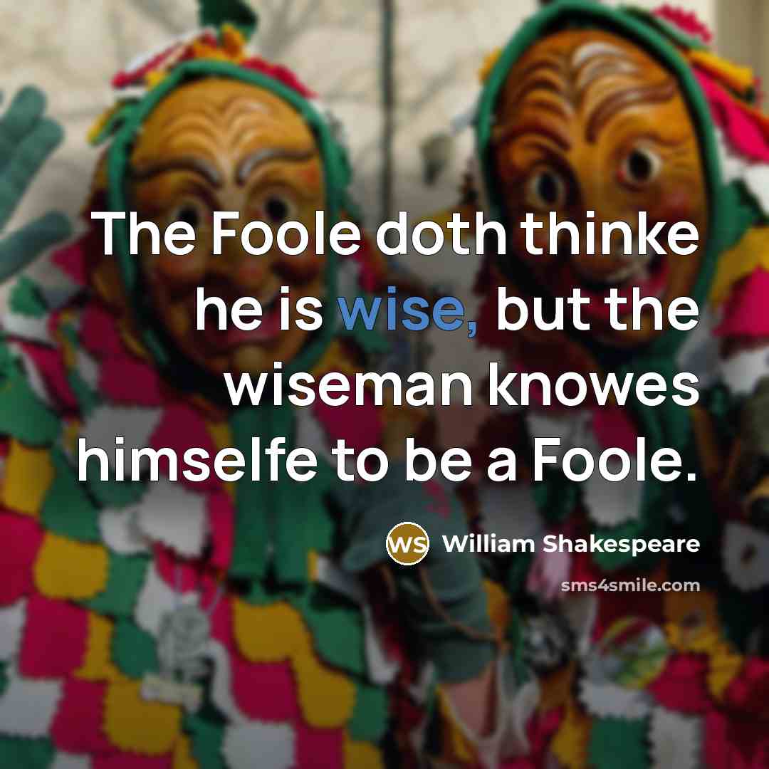 “The Foole doth thinke he is wise, but the wiseman knowes himselfe to be a Foole.” quote by William Shakespeare