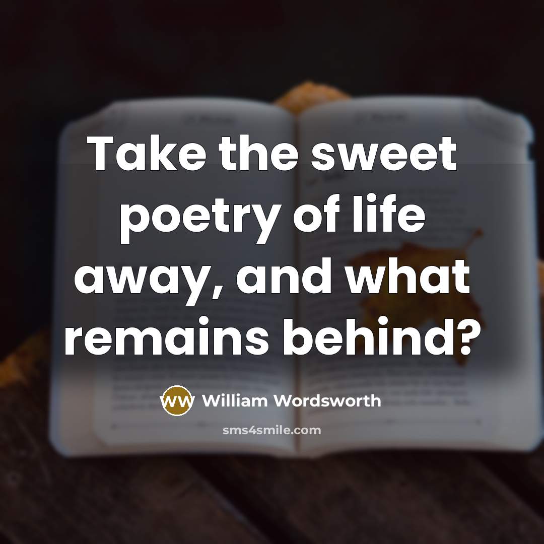 “Take the sweet poetry of life away, and what remains behind?” quote by William Wordsworth