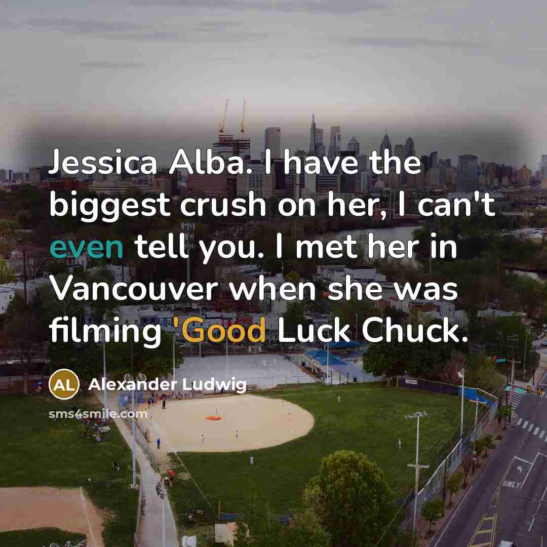“Jessica Alba. I have the biggest crush on her, I can't even tell you. I met her in Vancouver when she was filming 'Good Luck Chuck.” quote by Alexander Ludwig