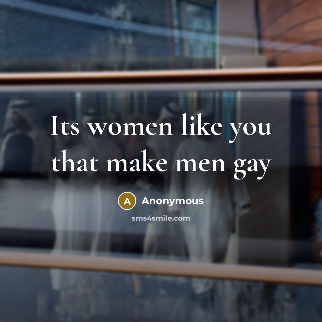 “Its women like you that make men gay…” quote by Anonymous