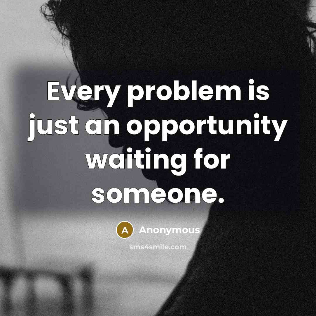 “Every problem is just an opportunity waiting for someone.” quote by Anonymous