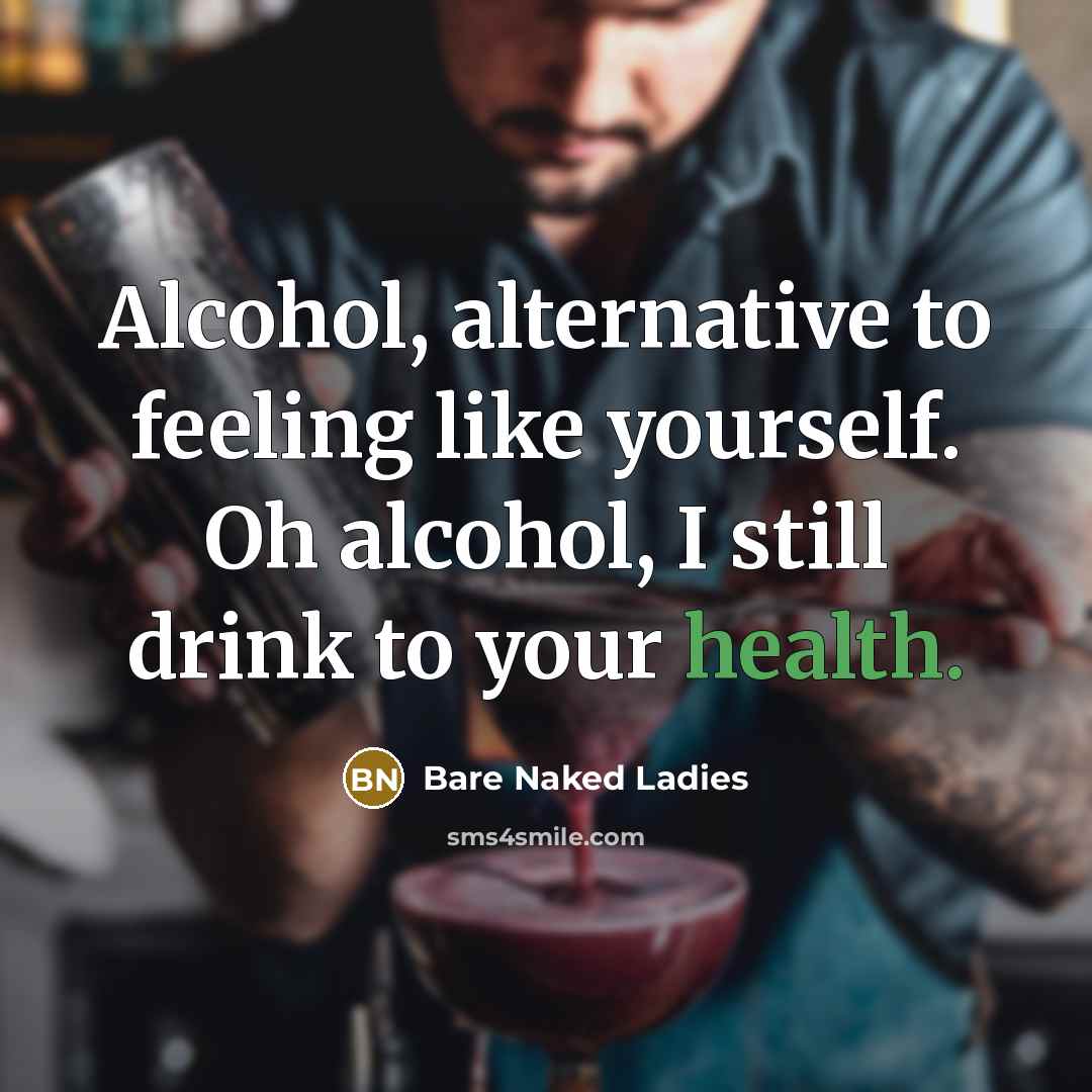 “Alcohol, alternative to feeling like yourself. Oh alcohol, I still drink to your health.” quote by Bare Naked Ladies
