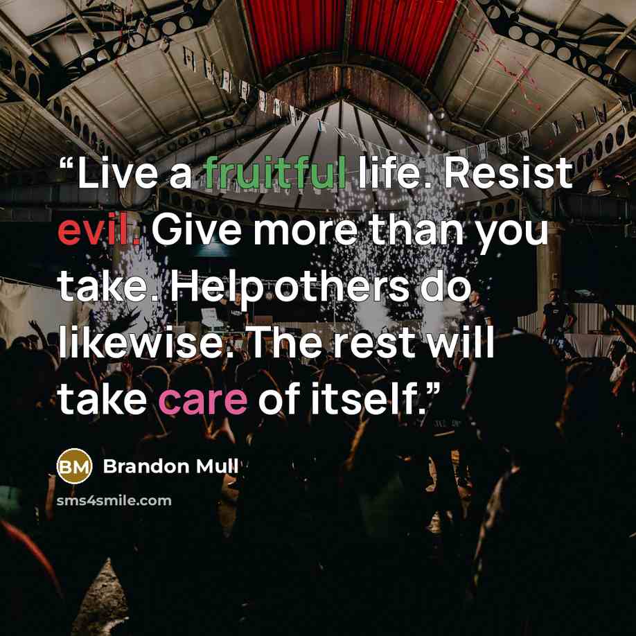 “Live a fruitful life. Resist evil. Give more than you take. Help others do likewise. The rest will take care of itself.” quote by Brandon Mull