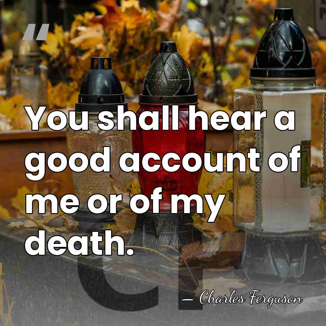 You shall hear a good account of me or of my death. - Charles Ferguson