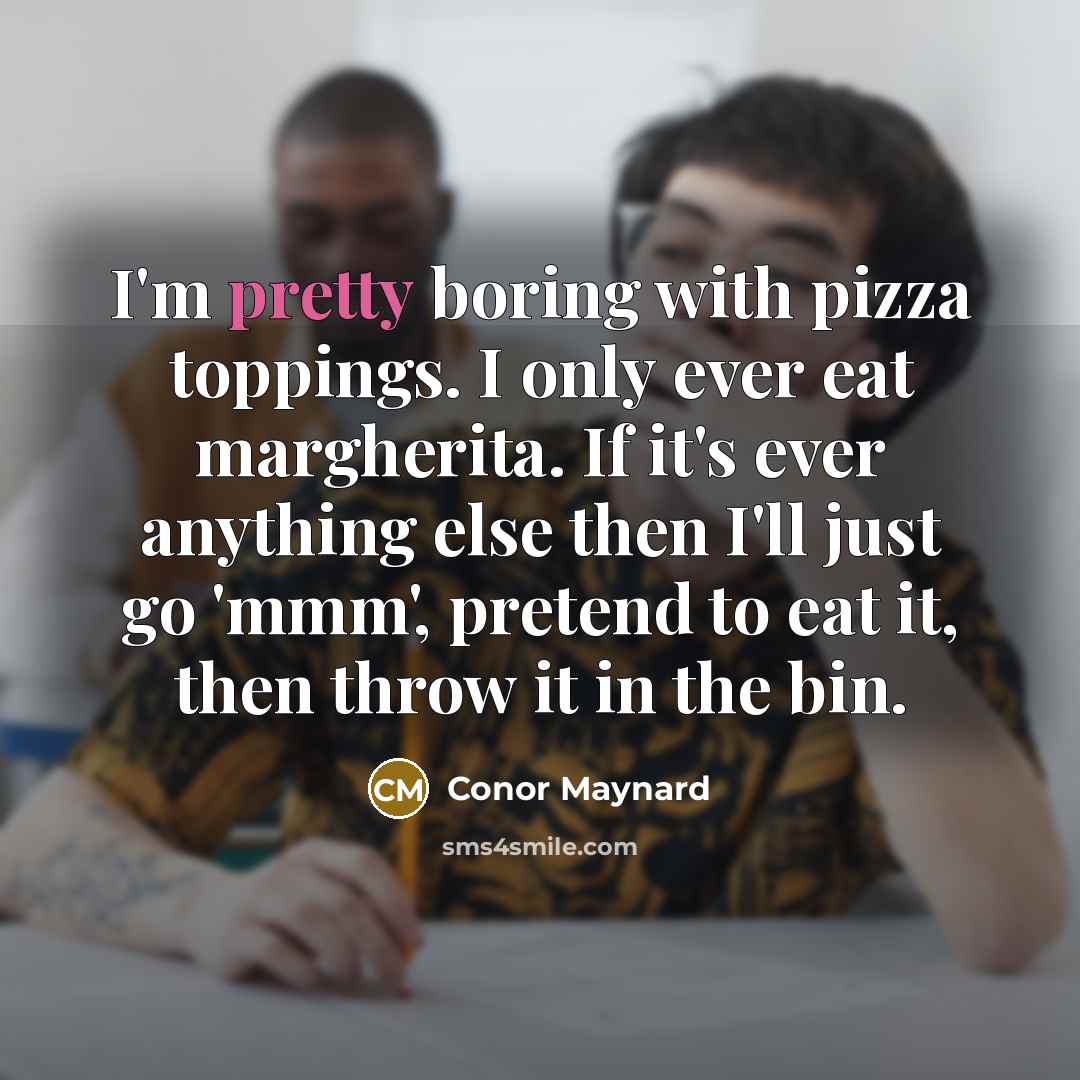 “I'm pretty boring with pizza toppings. I only ever eat…” quote by Conor Maynard