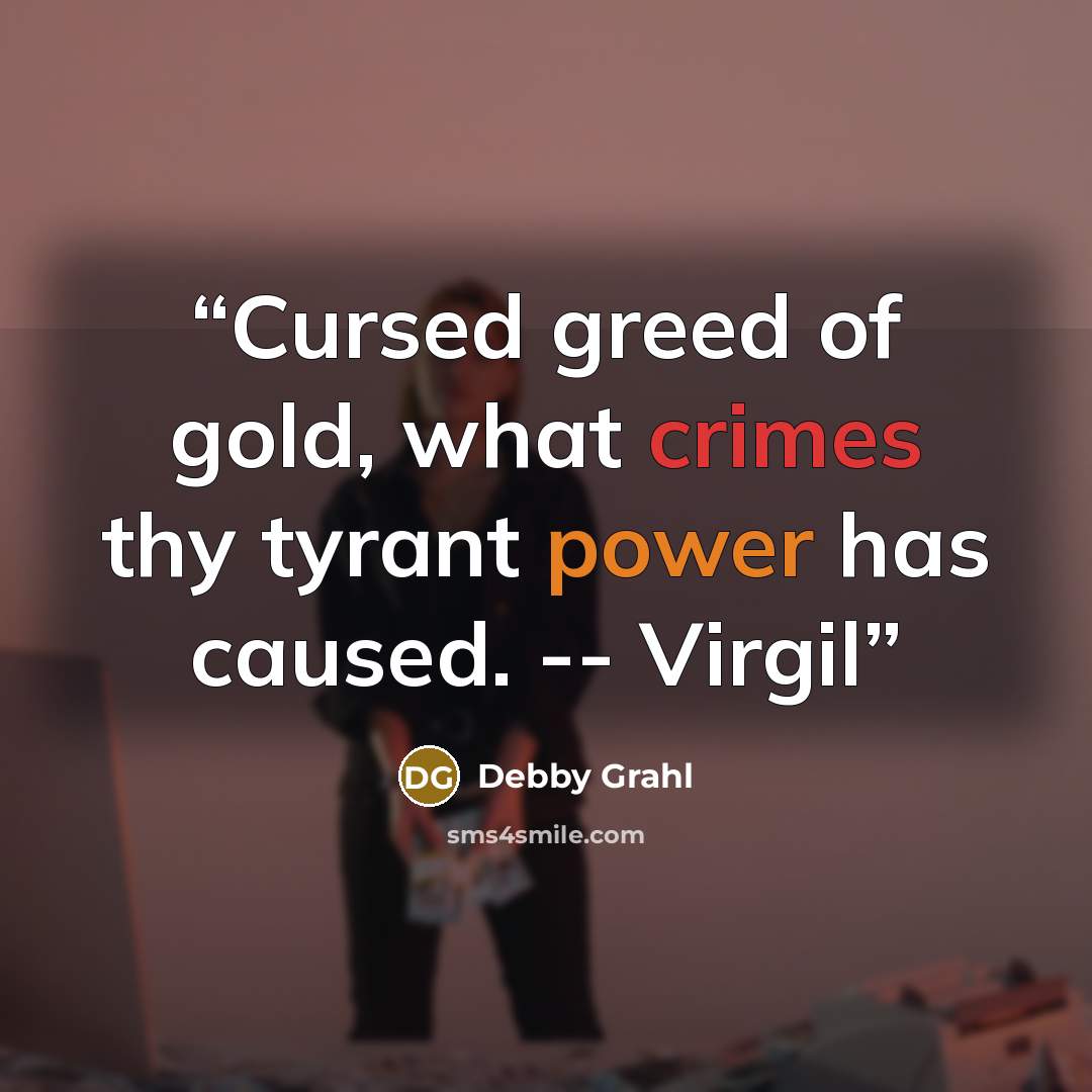 “Cursed greed of gold, what crimes thy tyrant power has caused. -- Virgil” quote by Debby Grahl