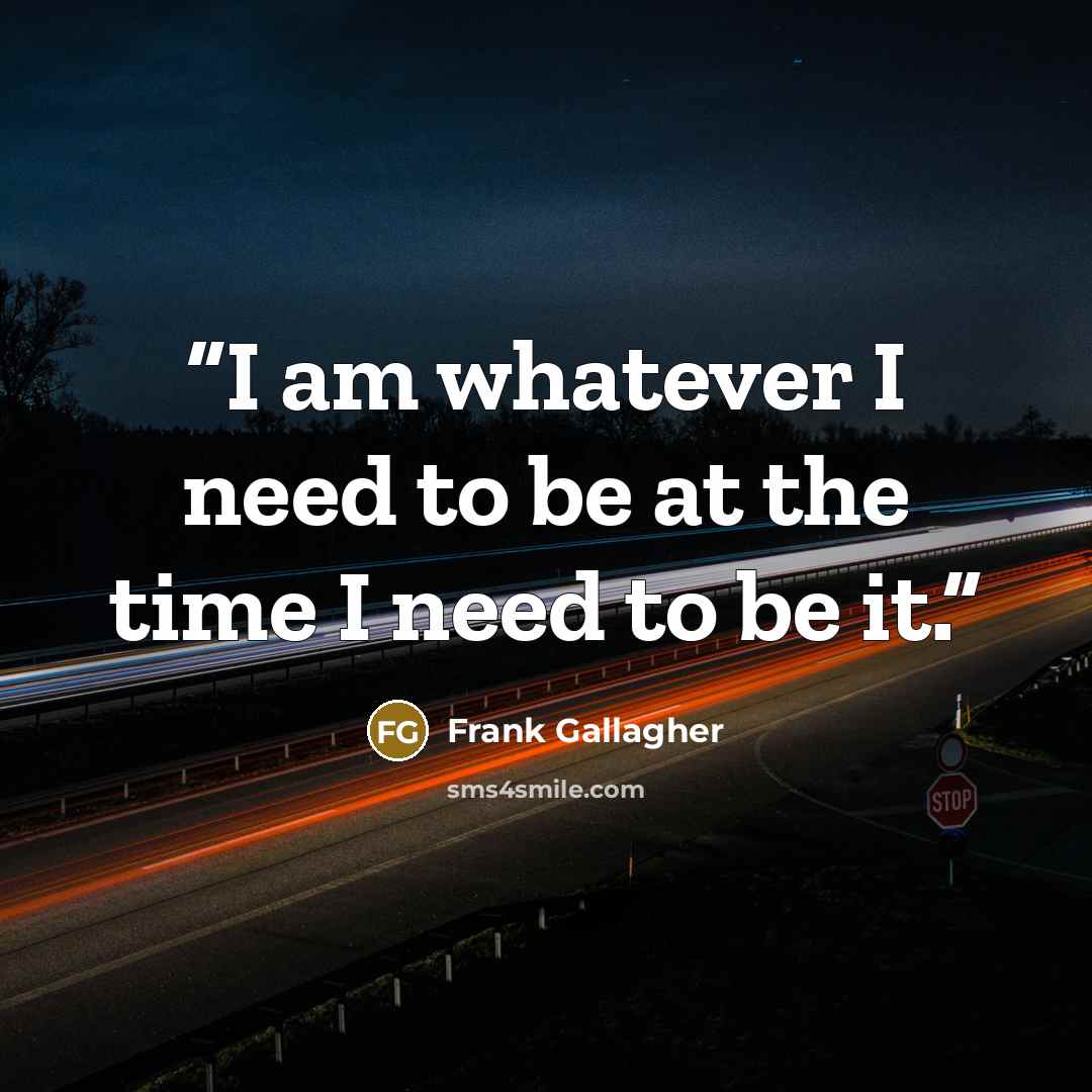 “I am whatever I need to be at the time I need to be it.” quote by Frank Gallagher