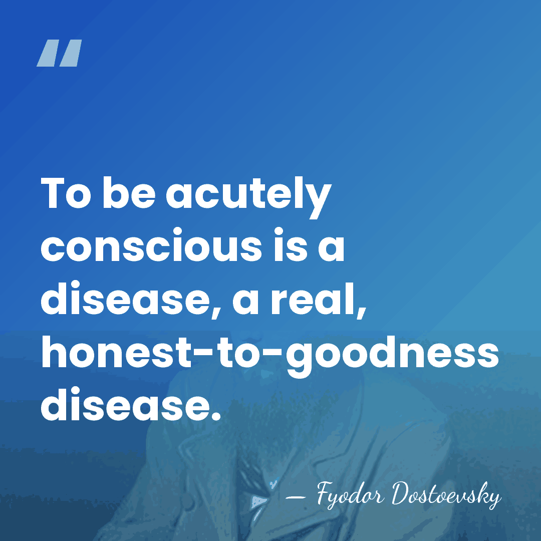 To be acutely conscious is a disease, a real, honest-to-goodness disease. - Fyodor Dostoevsky
