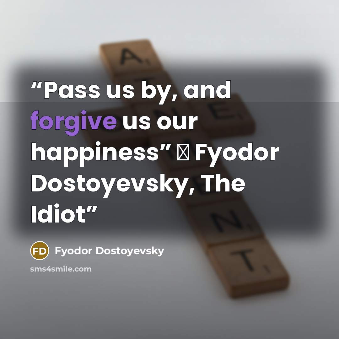 “Pass us by, and forgive us our happiness” ― Fyodor Dostoyevsky, The Idiot” quote by Fyodor Dostoyevsky