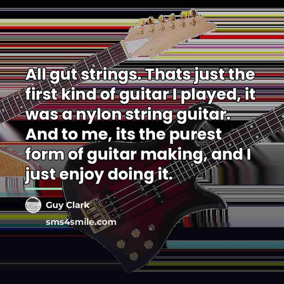 “All gut strings. Thats just the first kind of guitar…” quote by Guy Clark