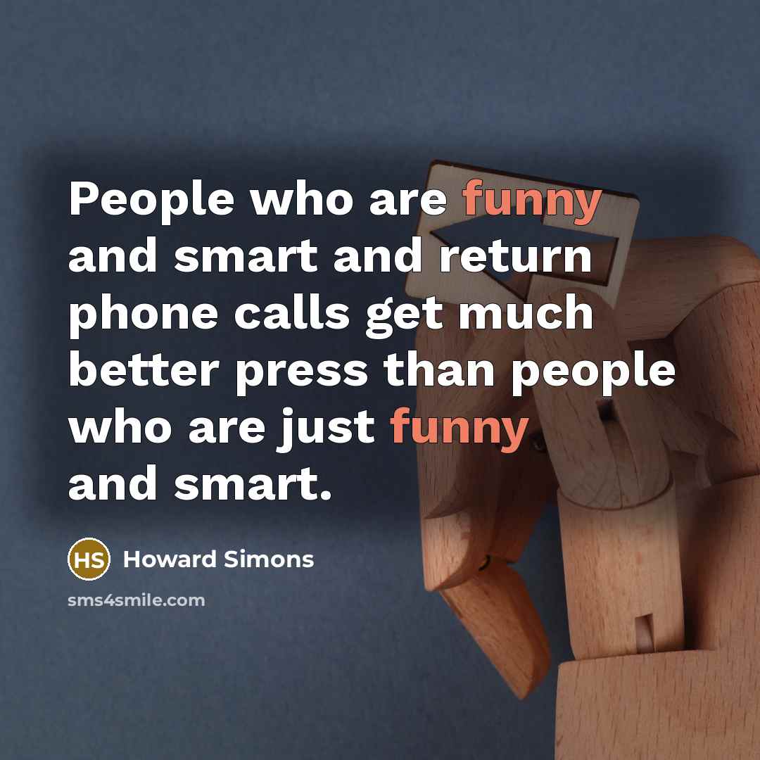 “People who are funny and smart and return phone calls get much better press than people who are just funny and smart.” quote by Howard Simons
