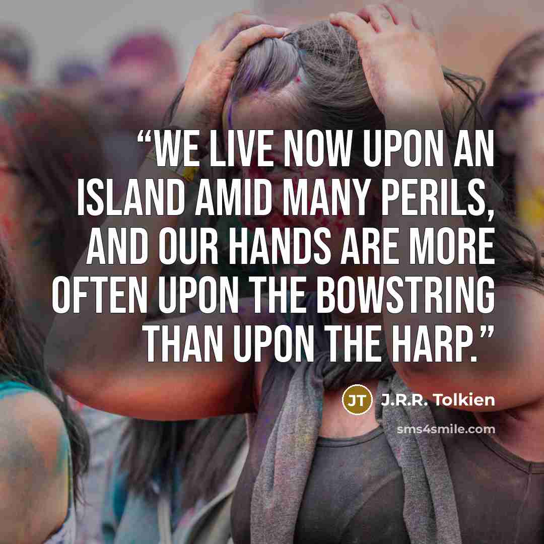 “We live now upon an island amid many perils, and our hands are more often upon the bowstring than upon the harp.” quote by J.R.R. Tolkien