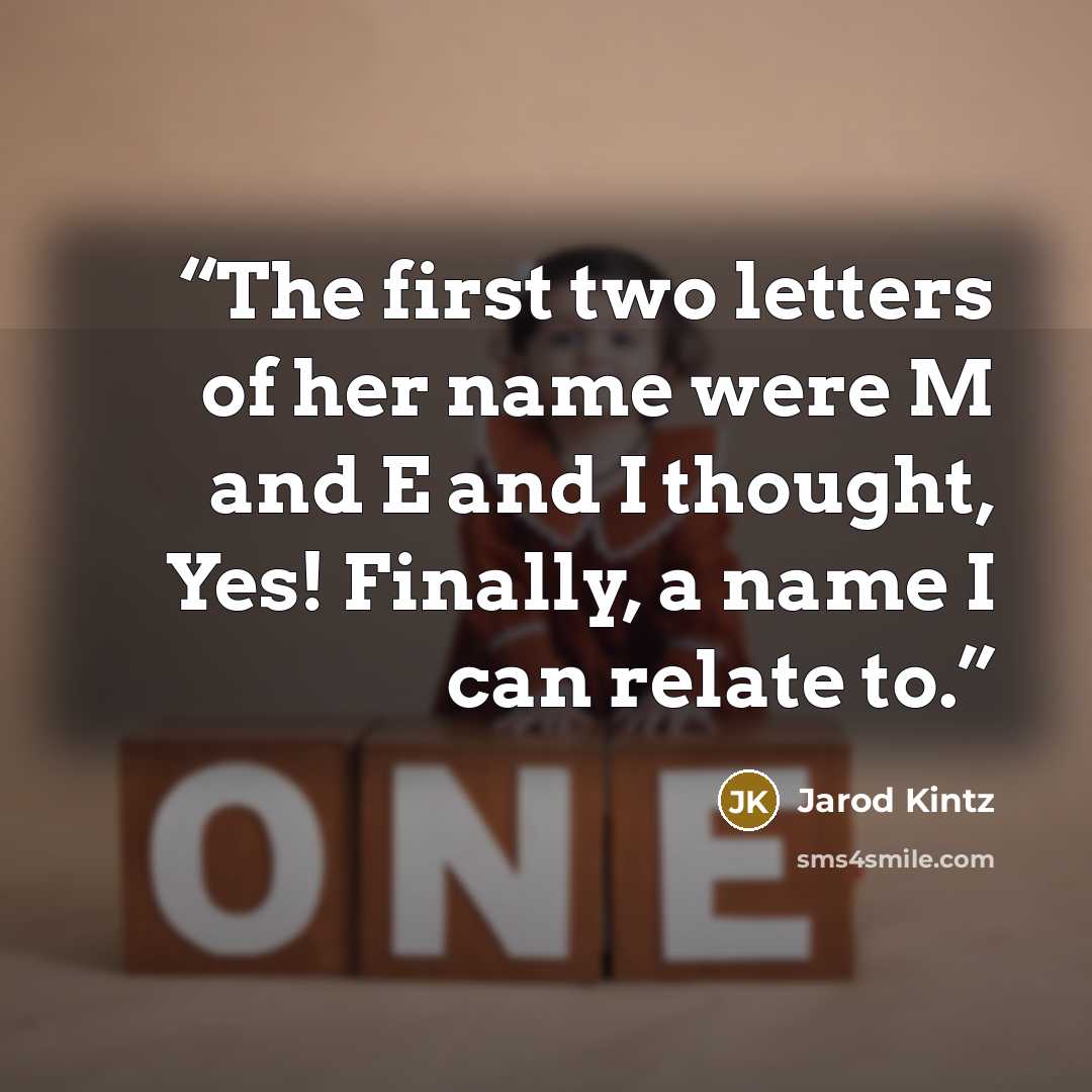 “The first two letters of her name were M and E and I thought, Yes! Finally, a name I can relate to.” quote by Jarod Kintz