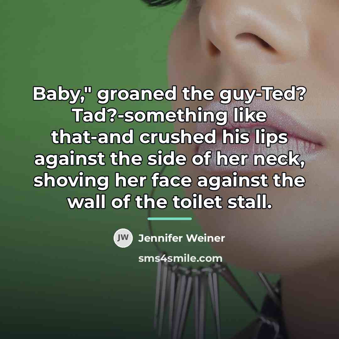 “Baby," groaned the guy-Ted? Tad?-something like that-and crushed his lips…” quote by Jennifer Weiner