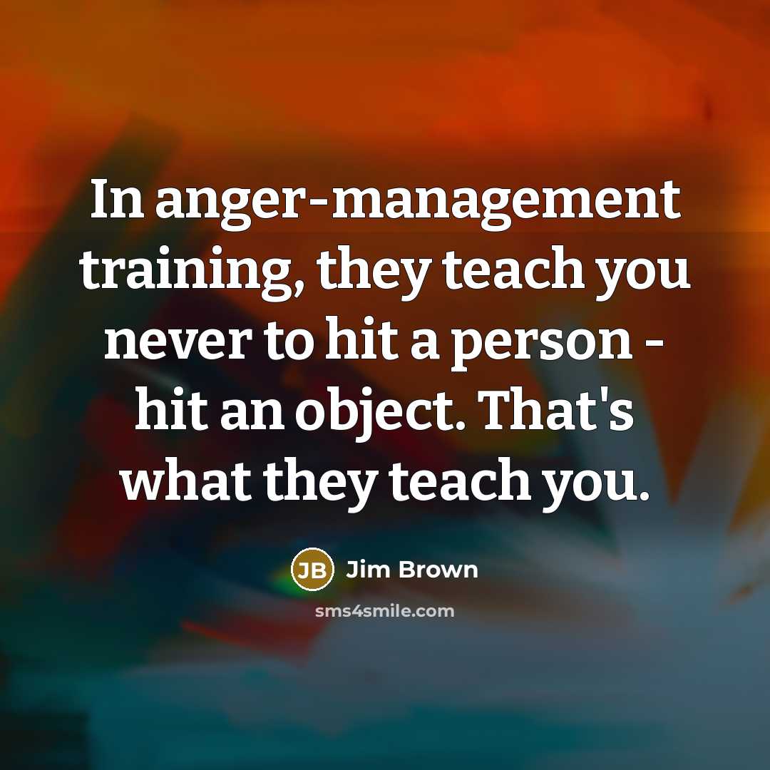 “In anger-management training, they teach you never to hit a person - hit an object. That's what they teach you.” quote by Jim Brown