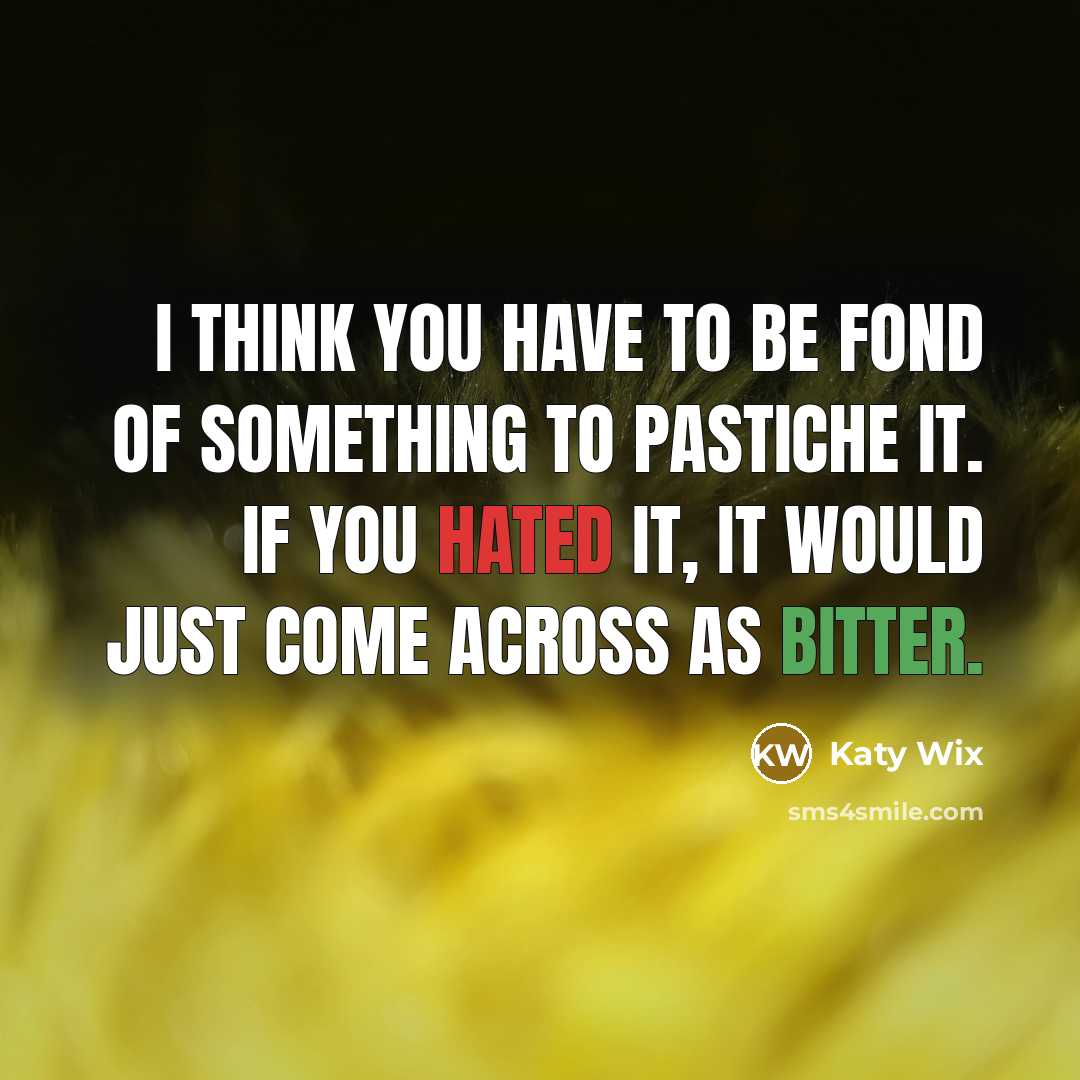 “I think you have to be fond of something to pastiche it. If you hated it, it would just come across as bitter.” quote by Katy Wix
