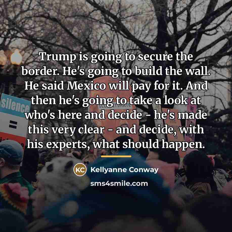 “Trump is going to secure the border. He's going to…” quote by Kellyanne Conway