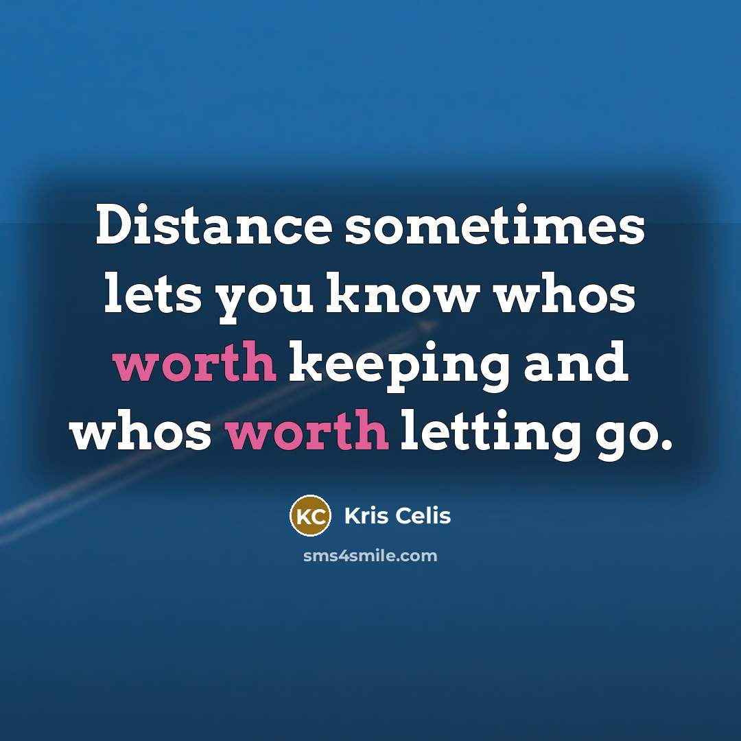 “Distance sometimes lets you know whos worth keeping and whos worth letting go.” quote by Kris Celis