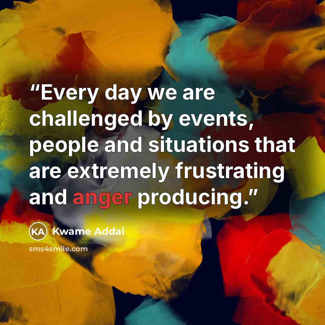 “Every day we are challenged by events, people and situations that are extremely frustrating and anger producing.” quote by Kwame Addai