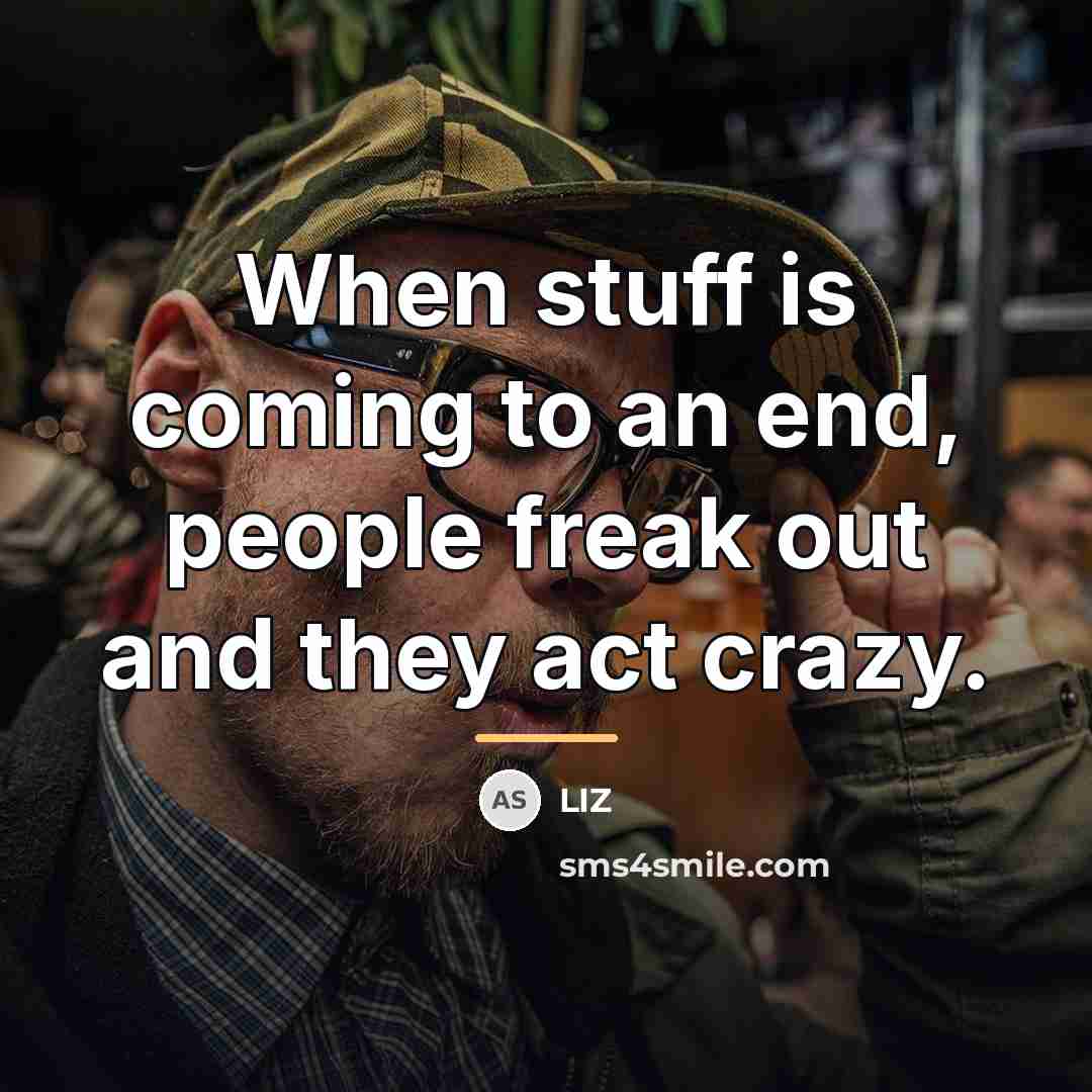 “When stuff is coming to an end, people freak out…” quote by LIZ