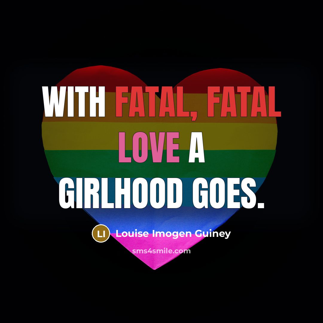 “With fatal, fatal Love a girlhood goes.” quote by Louise Imogen Guiney