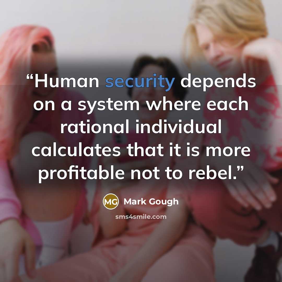 “Human security depends on a system where each rational individual calculates that it is more profitable not to rebel.” quote by Mark Gough