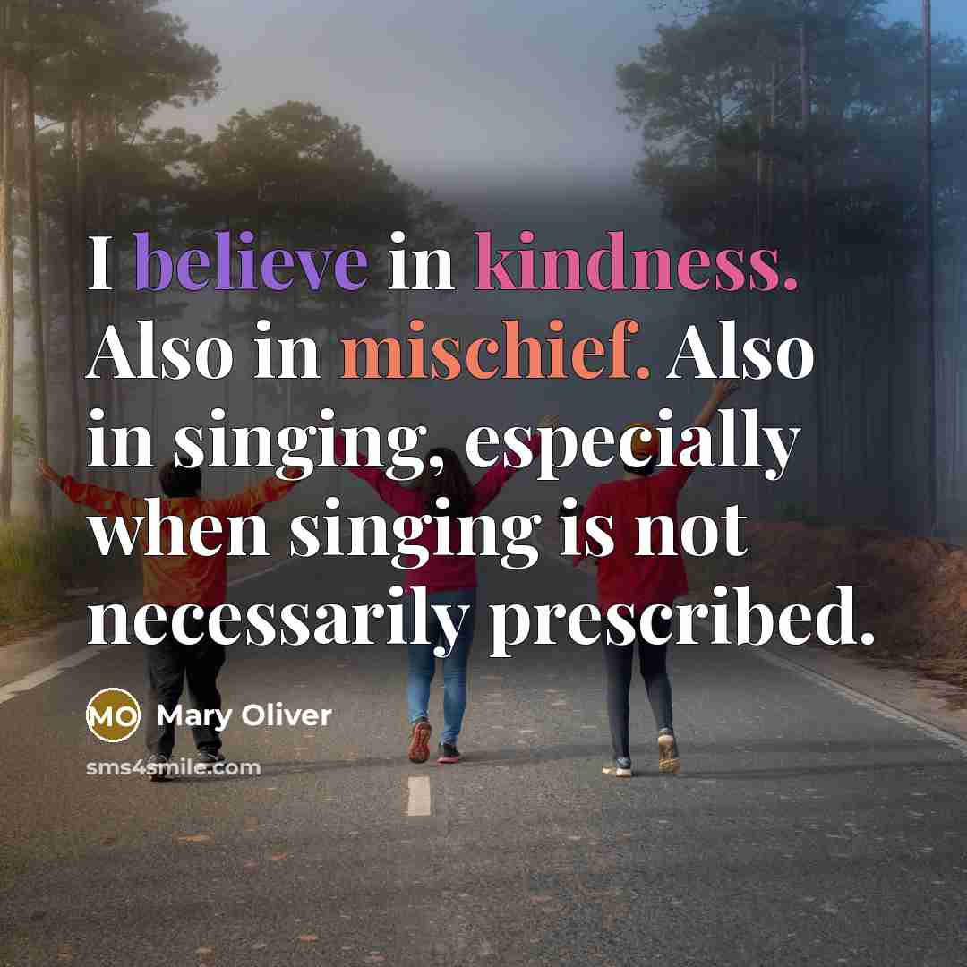 “I believe in kindness. Also in mischief. Also in singing,…” quote by Mary Oliver