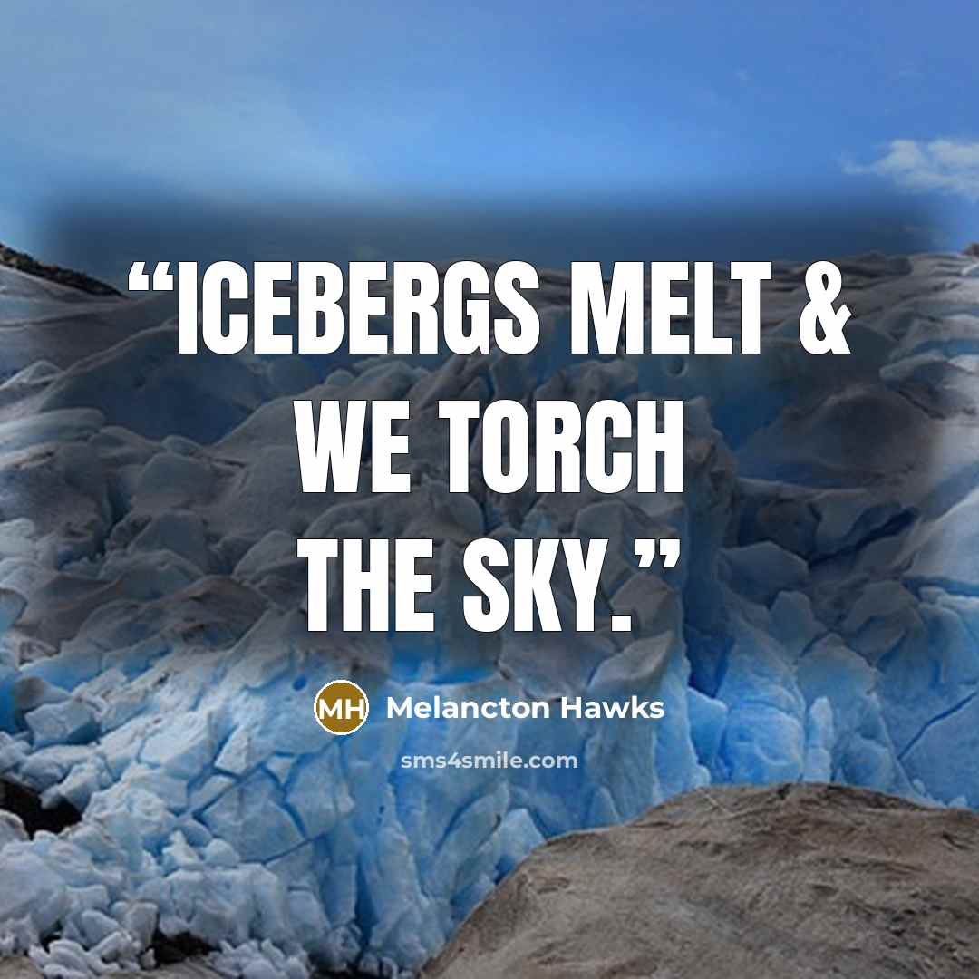 “Icebergs melt & we torch the sky.” quote by Melancton Hawks