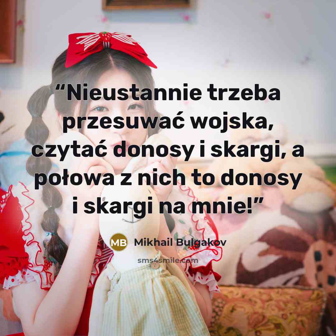 “Nieustannie trzeba przesuwać wojska, czytać donosy i skargi, a połowa z nich to donosy i skargi na mnie!” quote by Mikhail Bulgakov
