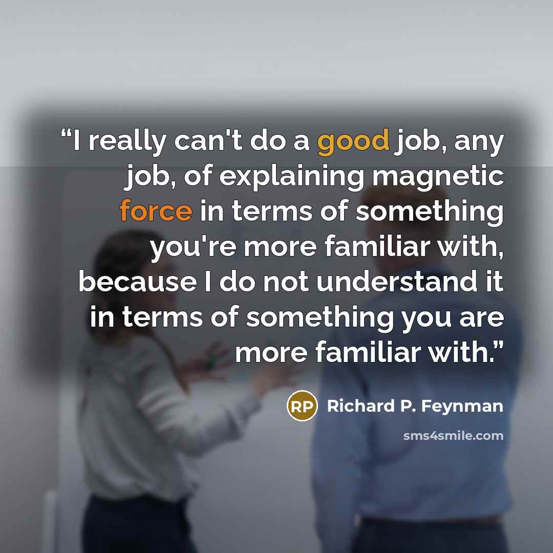 “I really can't do a good job, any job, of explaining magnetic force in terms of something you're more familiar with, because I do not understand it in terms of something you are more familiar with.” quote by Richard P. Feynman