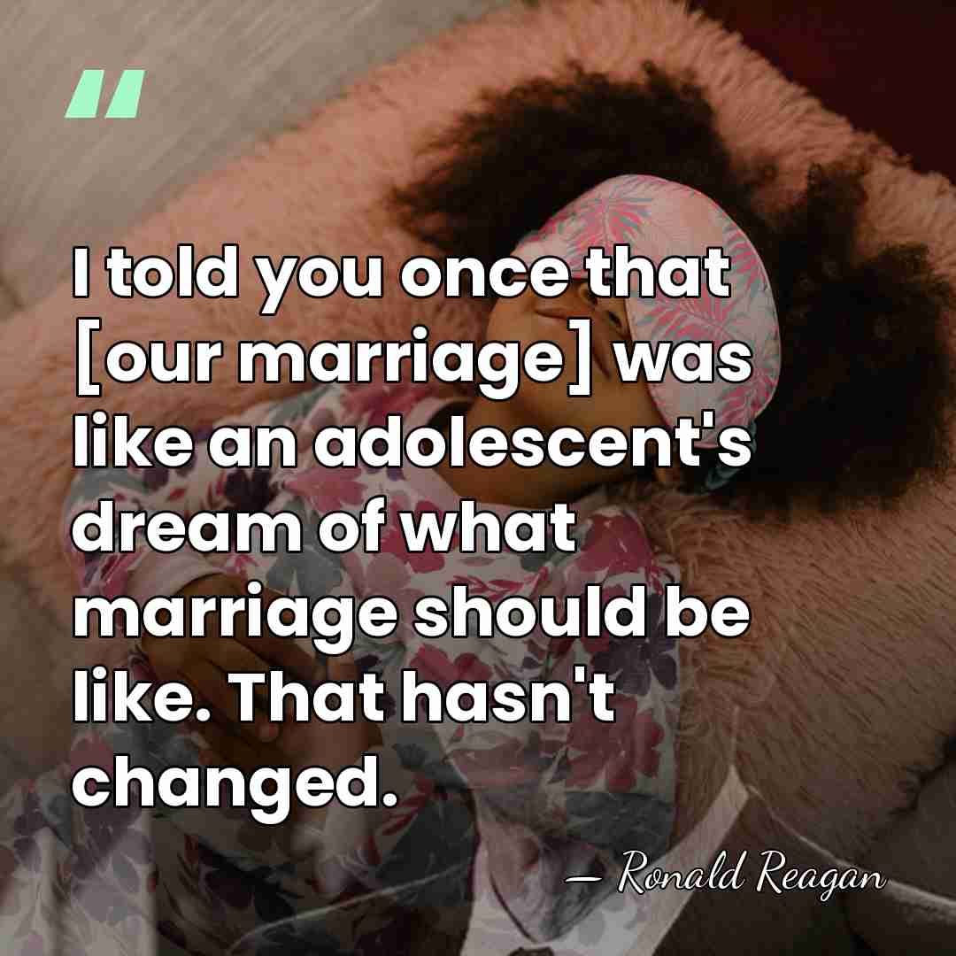 I told you once that [our marriage] was like an adolescent's dream&hellip; - Ronald Reagan