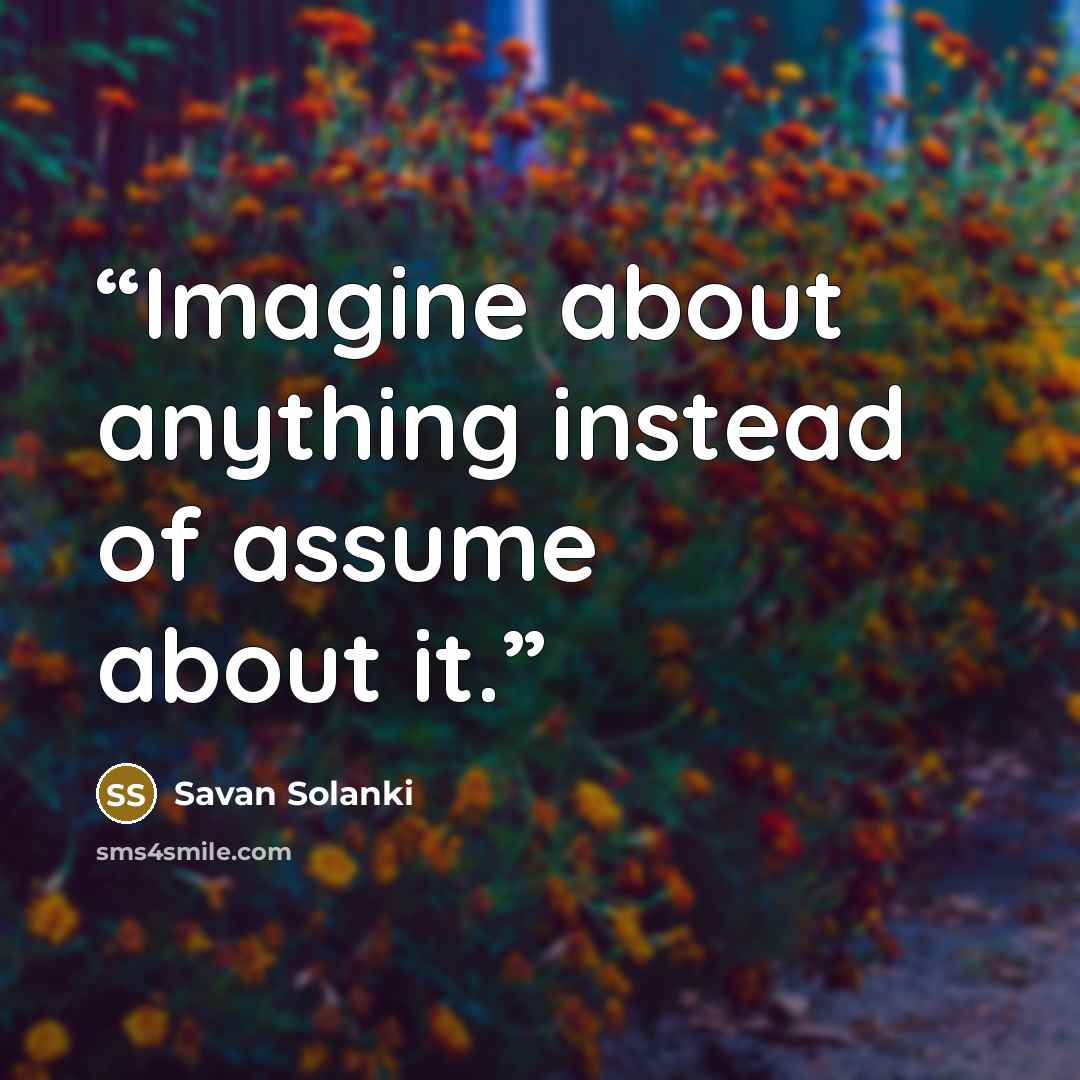 “Imagine about anything instead of assume about it.” quote by Savan Solanki