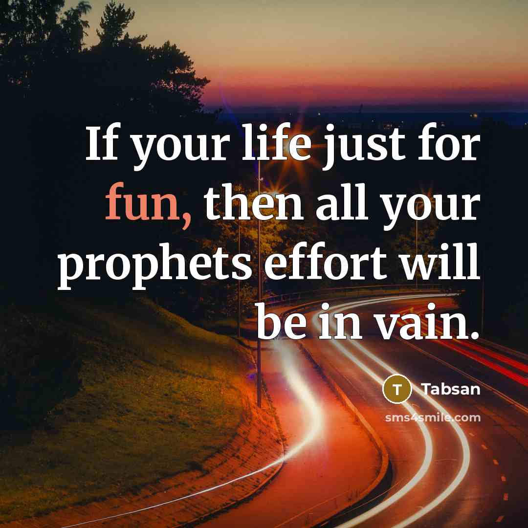 “If your life just for fun, then all your prophets effort will be in vain.” quote by Tabsan