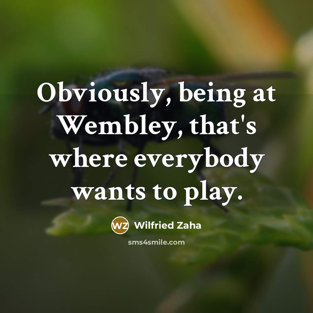 “Obviously, being at Wembley, that's where everybody wants to play.…” quote by Wilfried Zaha