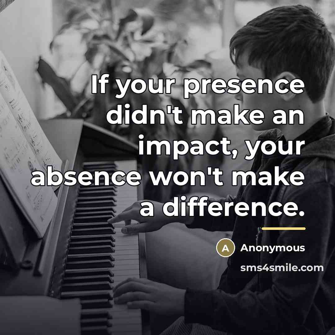 “If your presence didn't make an impact, your absence won't…” quote by Anonymous