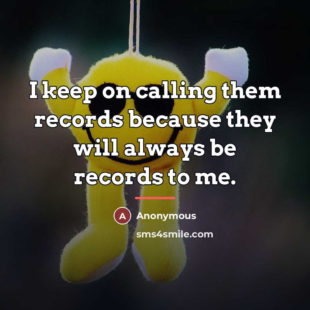 “I keep on calling them records because they will always…” quote by Anonymous