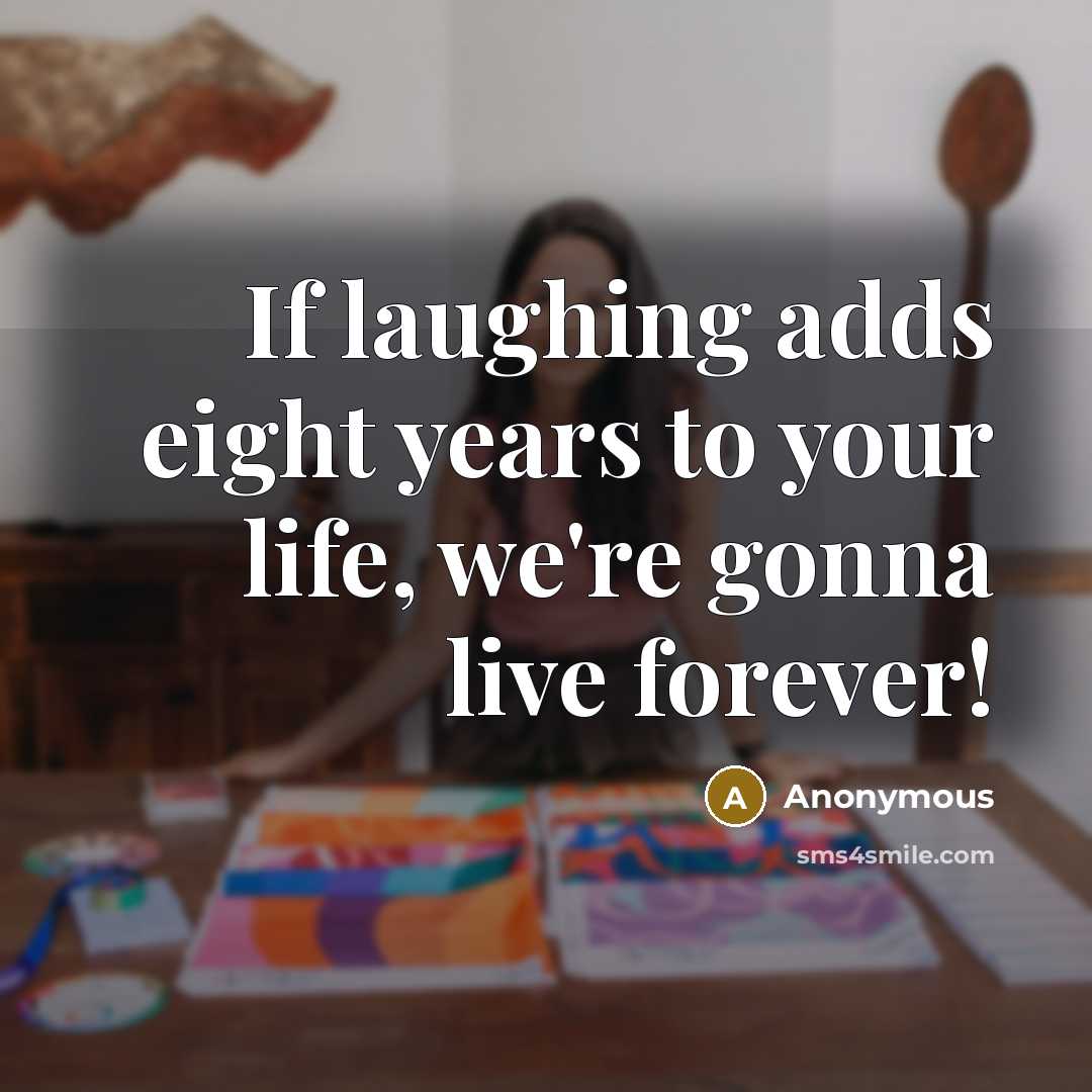 “If laughing adds eight years to your life, we're gonna live forever!” quote by Anonymous