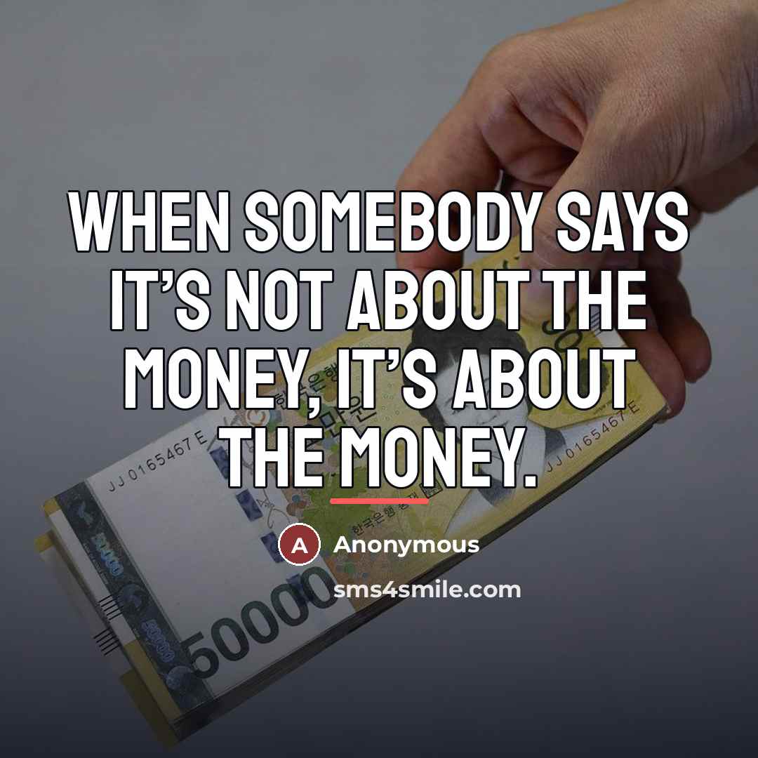 “When somebody says it’s not about the money, it’s about…” quote by Anonymous
