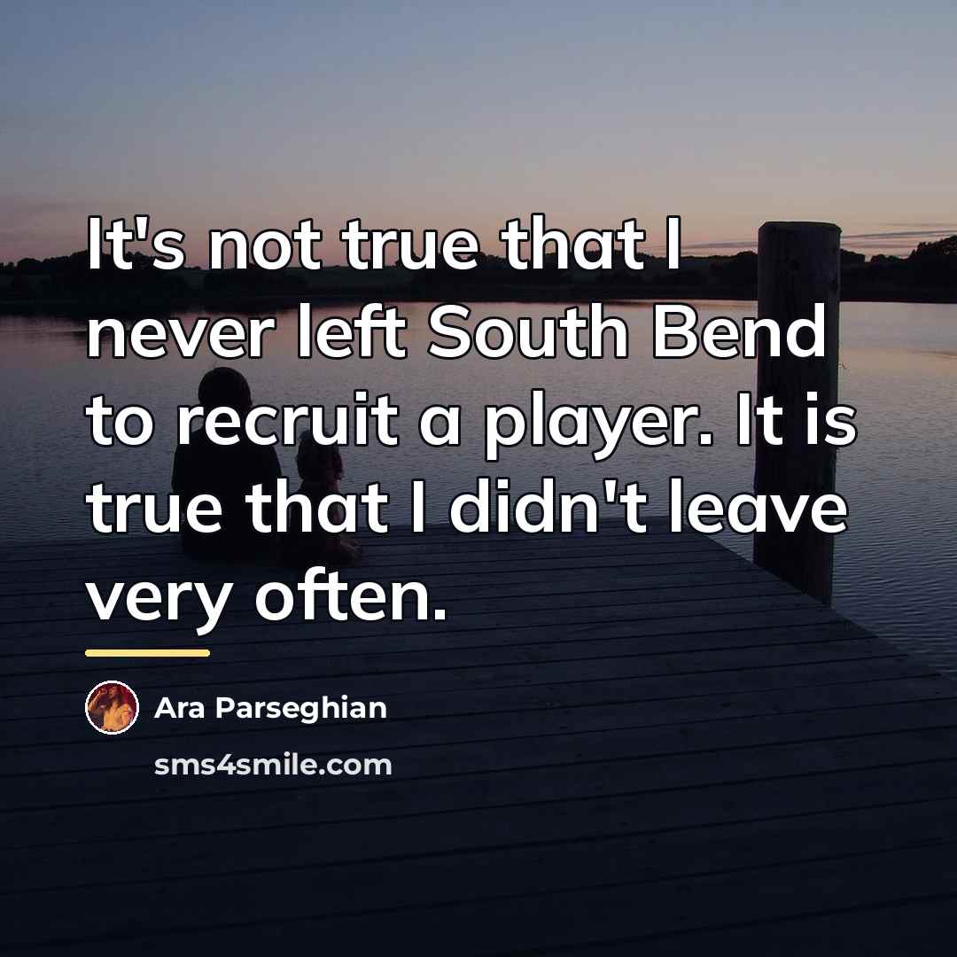 “It's not true that I never left South Bend to…” quote by Ara Parseghian