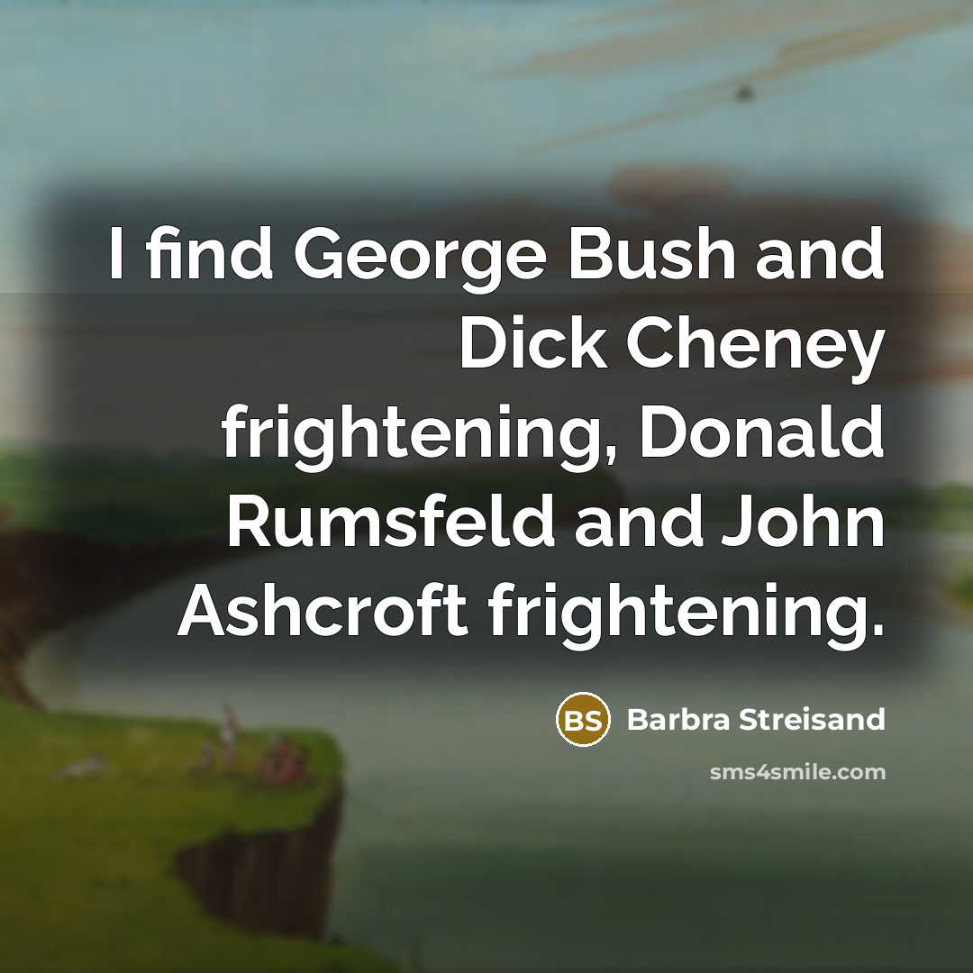 “I find George Bush and Dick Cheney frightening, Donald Rumsfeld…” quote by Barbra Streisand