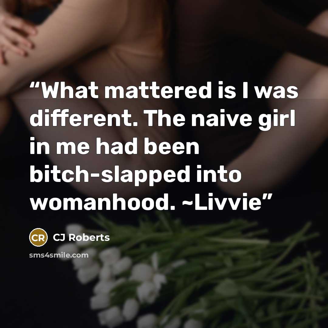 “What mattered is I was different. The naive girl in me had been bitch-slapped into womanhood. ~Livvie” quote by CJ Roberts