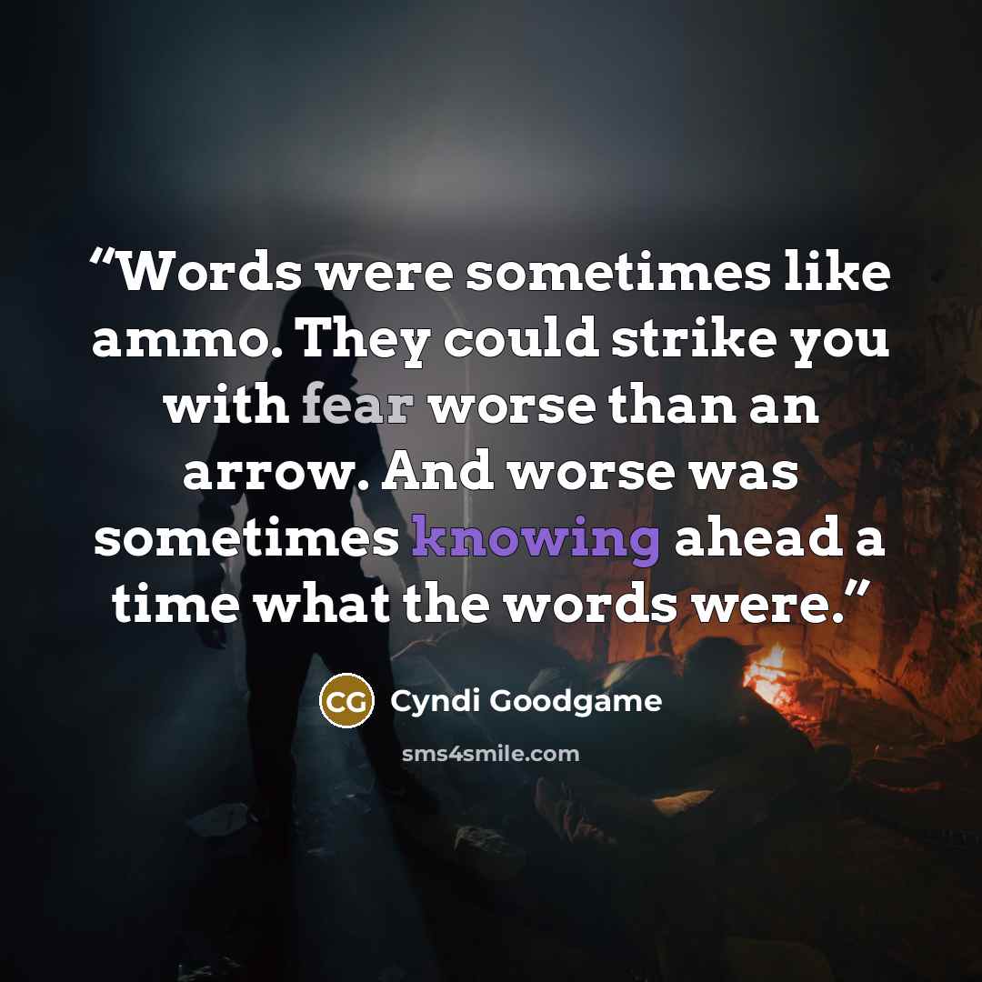 “Words were sometimes like ammo. They could strike you with fear worse than an arrow. And worse was sometimes knowing ahead a time what the words were.” quote by Cyndi Goodgame