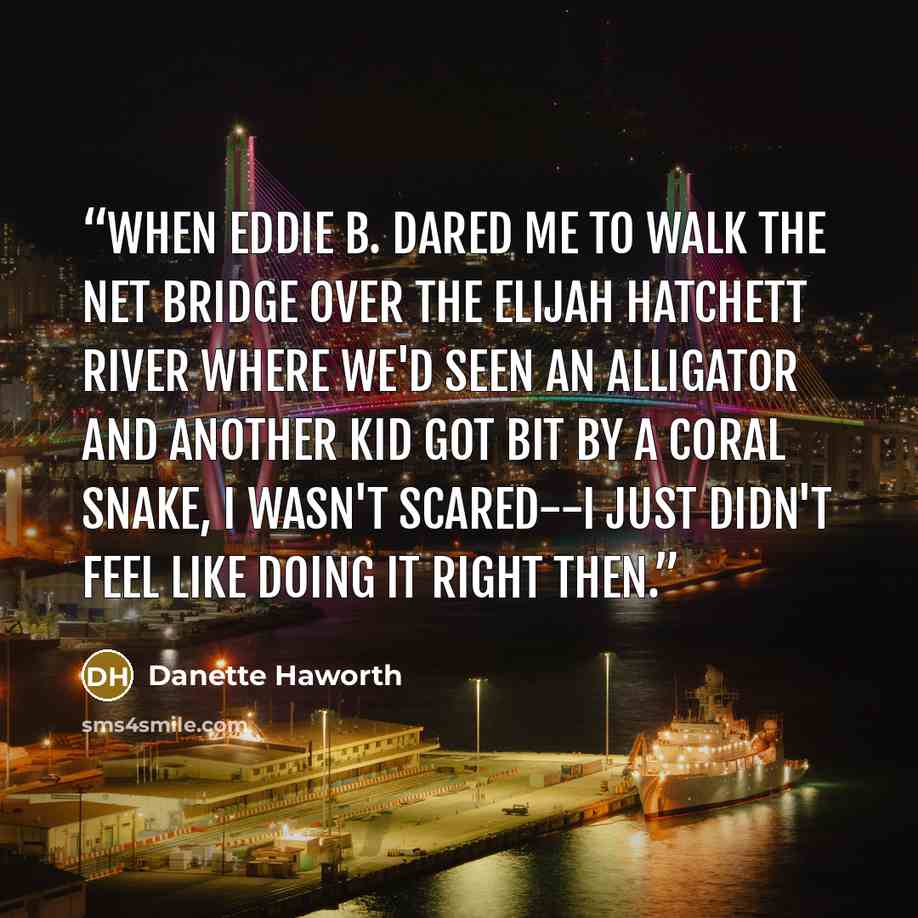 “When Eddie B. dared me to walk the net bridge over the Elijah Hatchett River where we'd seen an alligator and another kid got bit by a coral snake, I wasn't scared--I just didn't feel like doing it right then.” quote by Danette Haworth